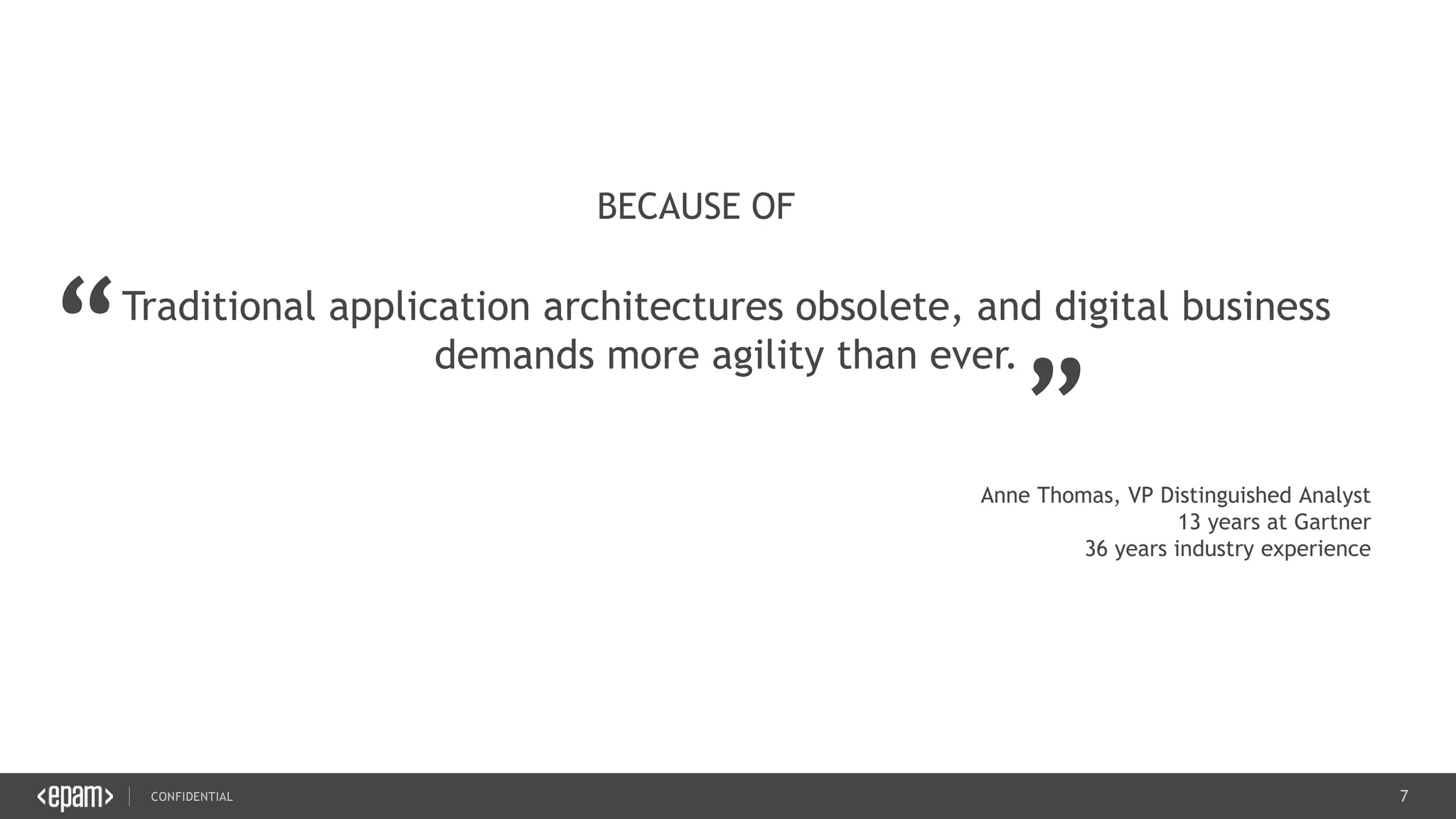 7CONFIDENTIAL
7
Traditional application architectures obsolete, and digital business
demands more agility than ever.
BECAUSE OF
“ „
Anne Thomas, VP Distinguished Analyst
13 years at Gartner
36 years industry experience
 