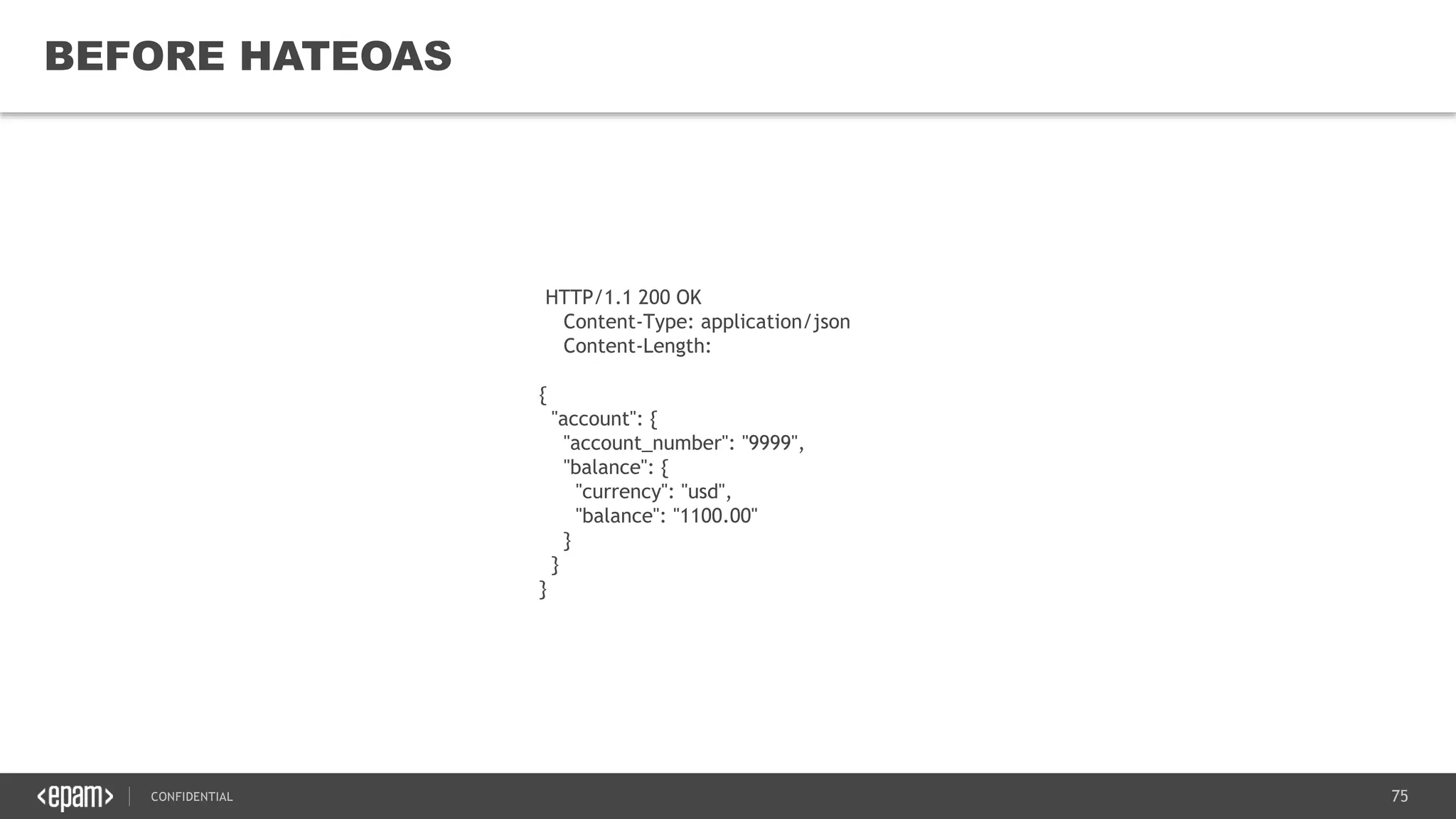 75CONFIDENTIAL
75
BEFORE HATEOAS
HTTP/1.1 200 OK
Content-Type: application/json
Content-Length:
{
"account": {
"account_number": "9999",
"balance": {
"currency": "usd",
"balance": "1100.00"
}
}
}
 
