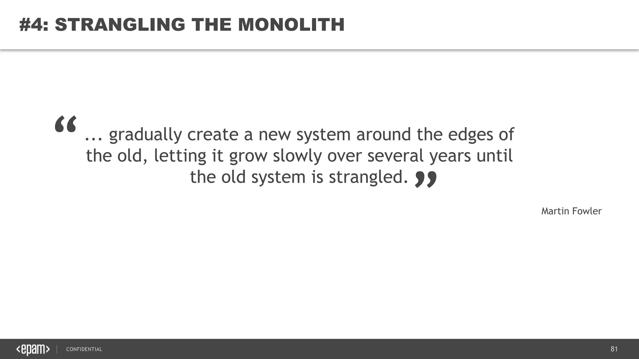 81CONFIDENTIAL
81
#4: STRANGLING THE MONOLITH
... gradually create a new system around the edges of
the old, letting it grow slowly over several years until
the old system is strangled.
“ „
Martin Fowler
 
