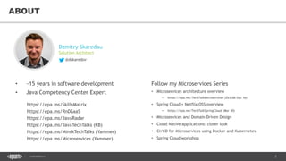 2CONFIDENTIAL
2
Follow my Microservices Series
• Microservices architecture overview
• https://epa.ms/TechTalkMicroservices (Oct 08/Oct 16)
• Spring Cloud + Netflix OSS overview
• https://epa.ms/TechTalkSpringCloud (Mar 30)
• Microservices and Domain Driven Design
• Cloud Native applications: closer look
• CI/CD for Microservices using Docker and Kubernetes
• Spring Cloud workshop
ABOUT
Dzmitry Skaredau
Solution Architect
@dskaredov
• ~15 years in software development
• Java Competency Center Expert
https://epa.ms/SkillsMatrix
https://epa.ms/RnDSaaS
https://epa.ms/JavaTechTalks (KB)
https://epa.ms/MinskTechTalks (Yammer)
https://epa.ms/Microservices (Yammer)
https://epa.ms/JavaRadar
 