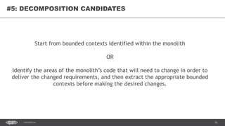 82CONFIDENTIAL
82
#5: DECOMPOSITION CANDIDATES
Start from bounded contexts identified within the monolith
OR
Identify the areas of the monolith’s code that will need to change in order to
deliver the changed requirements, and then extract the appropriate bounded
contexts before making the desired changes.
 