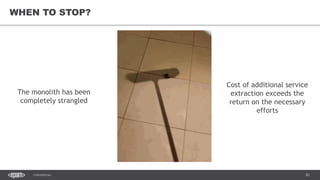 83CONFIDENTIAL
83
WHEN TO STOP?
The monolith has been
completely strangled
Cost of additional service
extraction exceeds the
return on the necessary
efforts
 