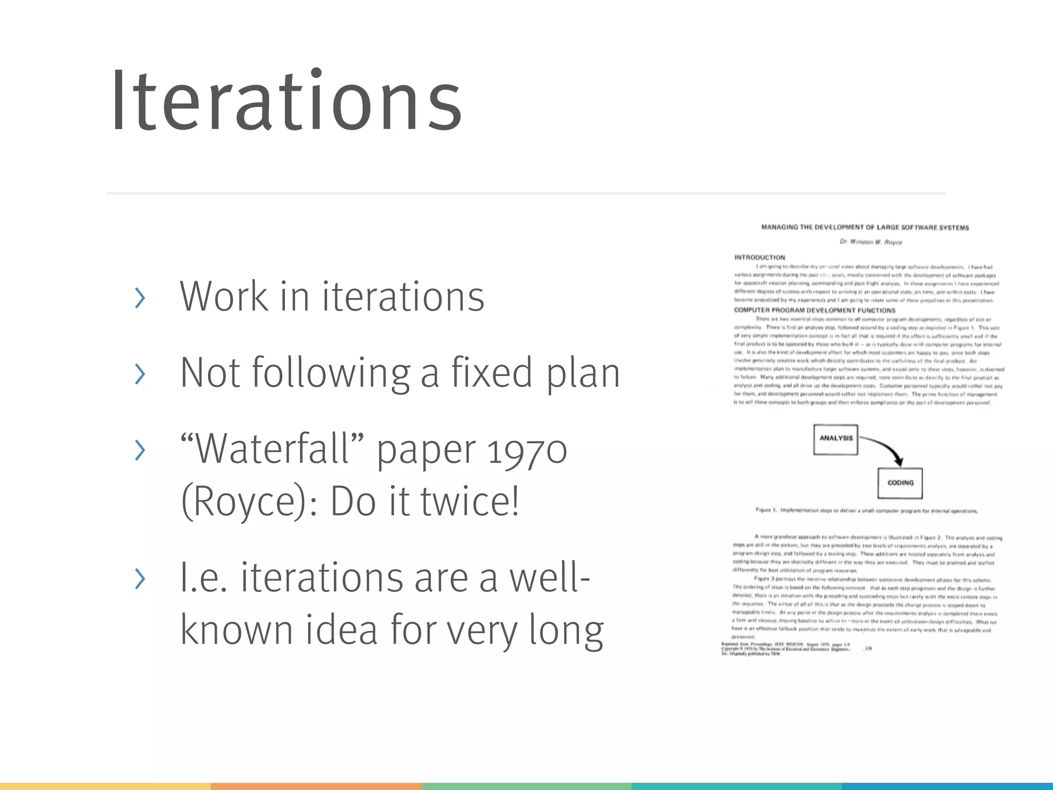 Iterations
> Work in iterations
> Not following a fixed plan
> “Waterfall” paper 1970
(Royce): Do it twice!
> I.e. iterations are a well-
known idea for very long
 