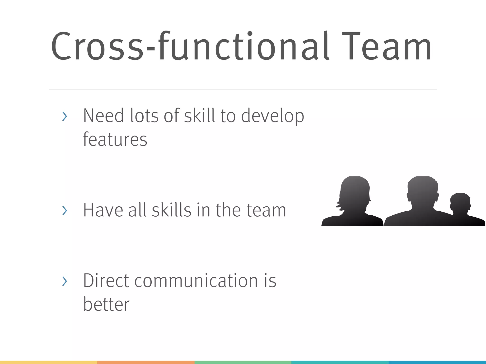 Cross-functional Team
> Need lots of skill to develop
features
> Have all skills in the team
> Direct communication is
better
 