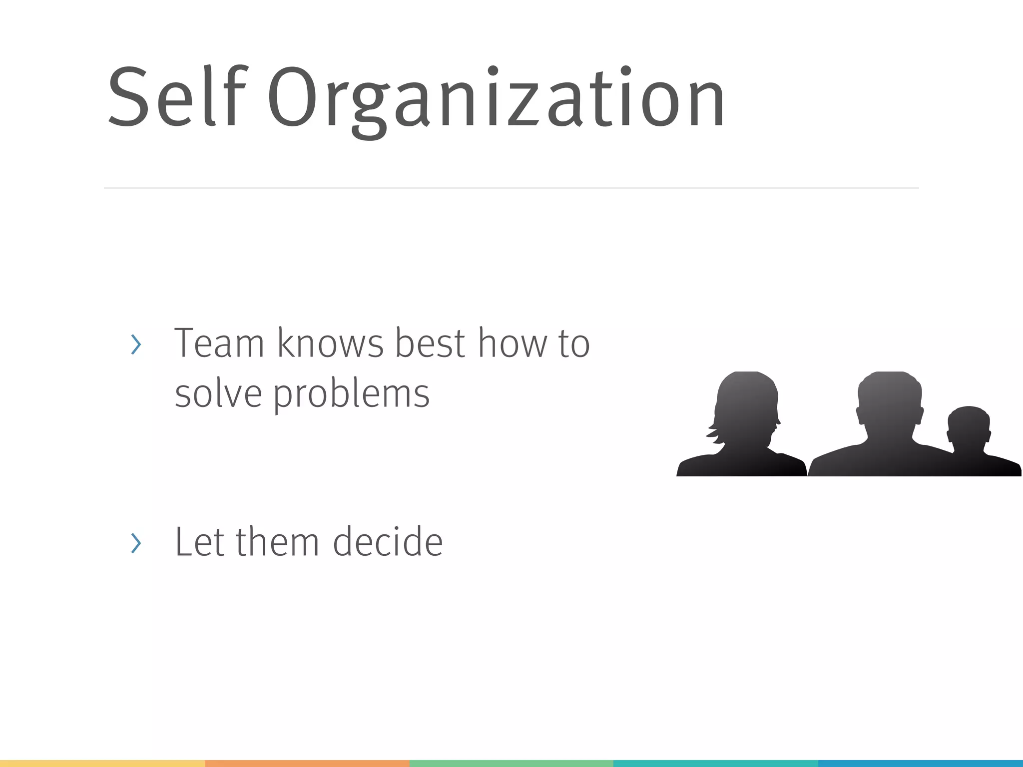 Self Organization
> Team knows best how to
solve problems
> Let them decide
 