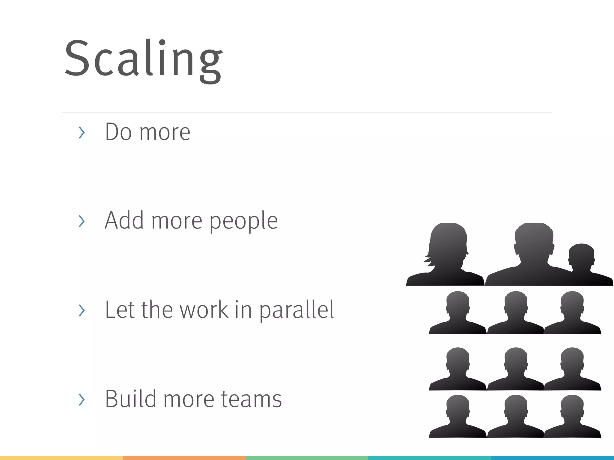 Scaling
> Do more
> Add more people
> Let the work in parallel
> Build more teams
 