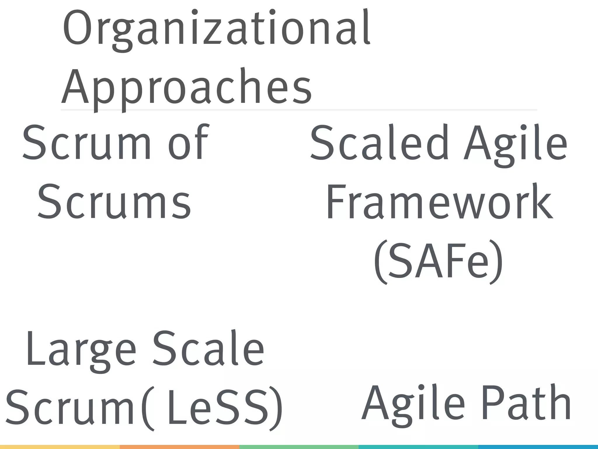 Organizational
Approaches
Scrum of
Scrums
Scaled Agile
Framework
(SAFe)
Large Scale
Scrum( LeSS) Agile Path
 