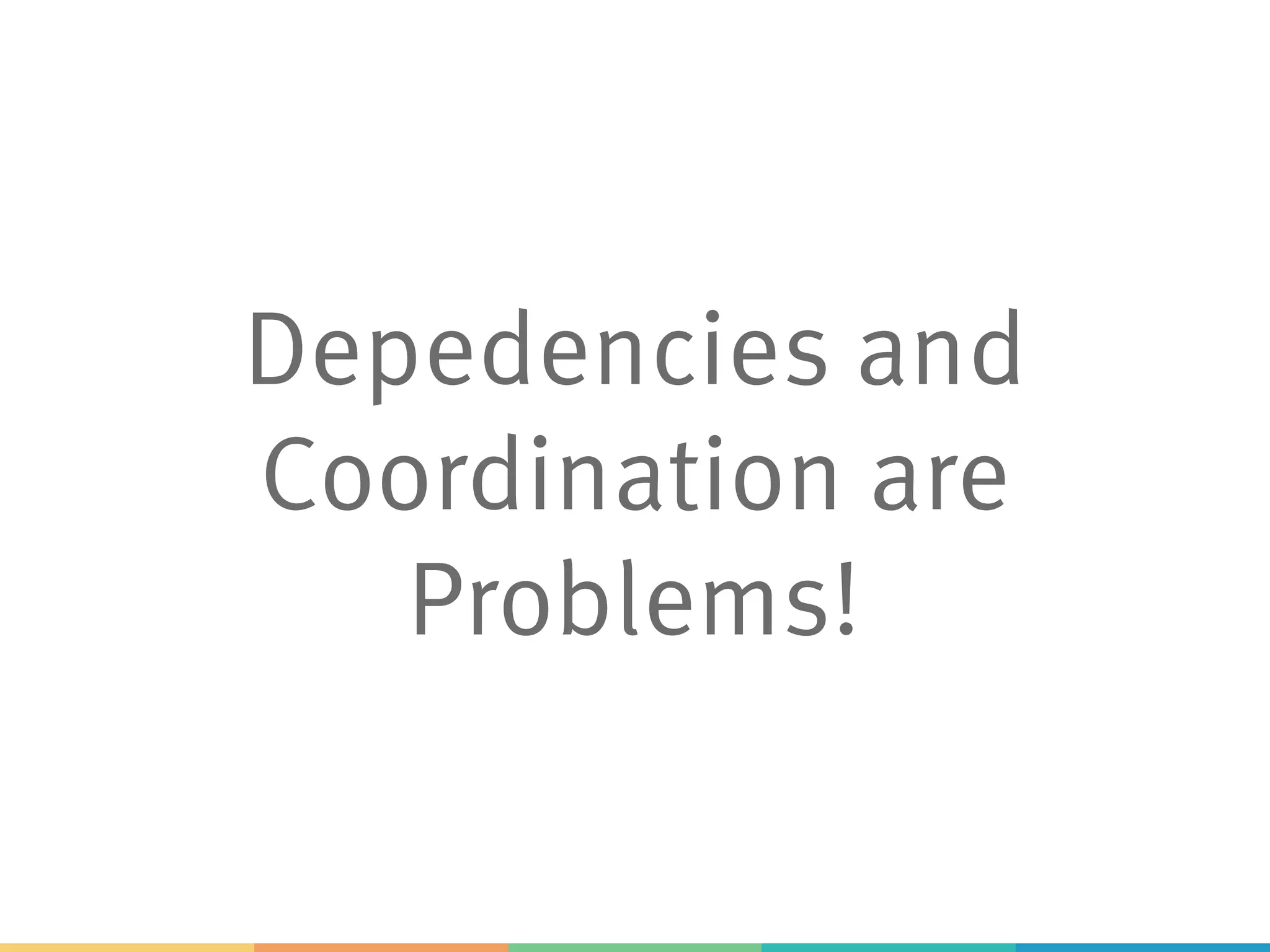 Depedencies and
Coordination are
Problems!
 