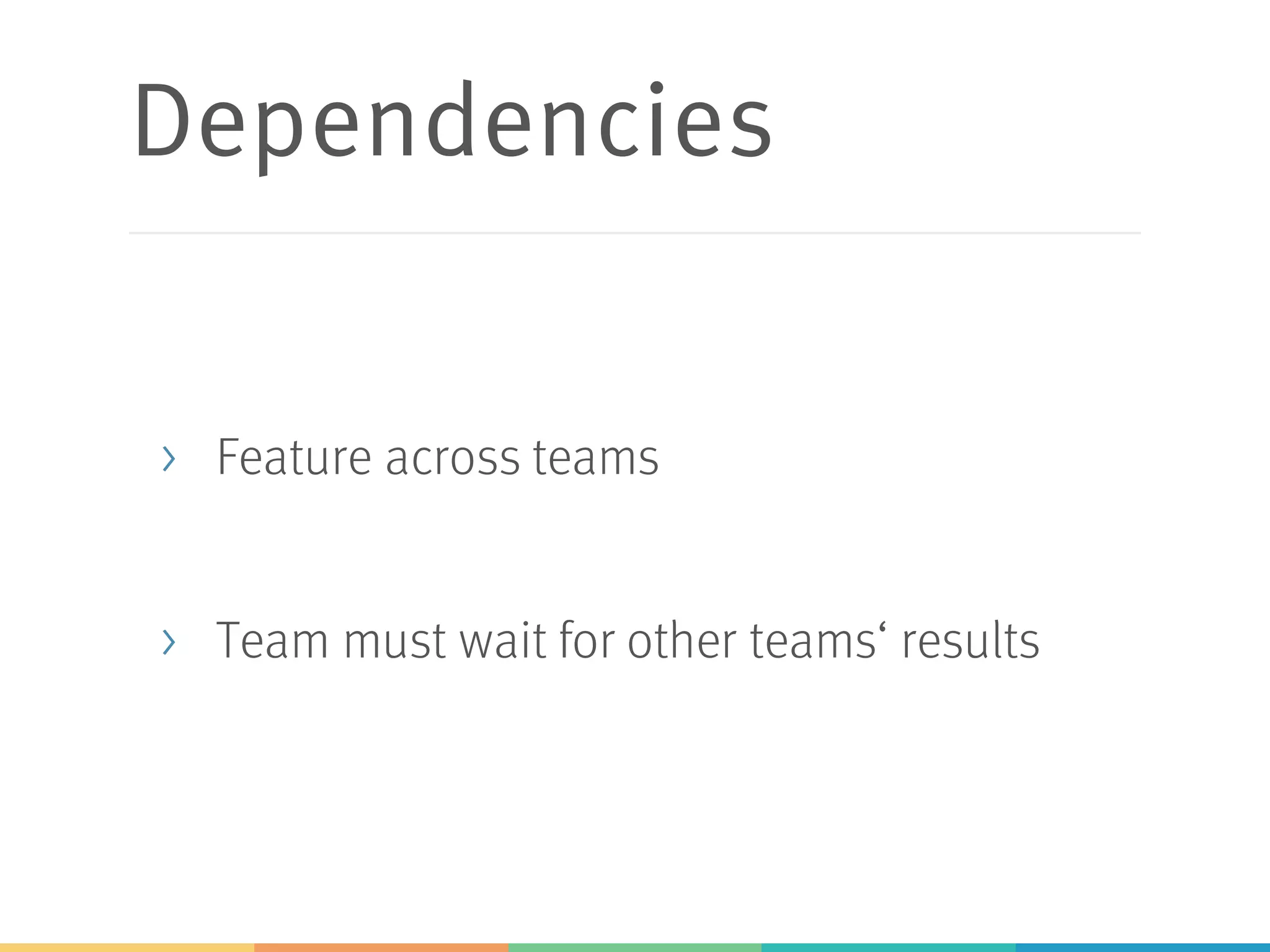 Dependencies
> Feature across teams
> Team must wait for other teams‘ results
 