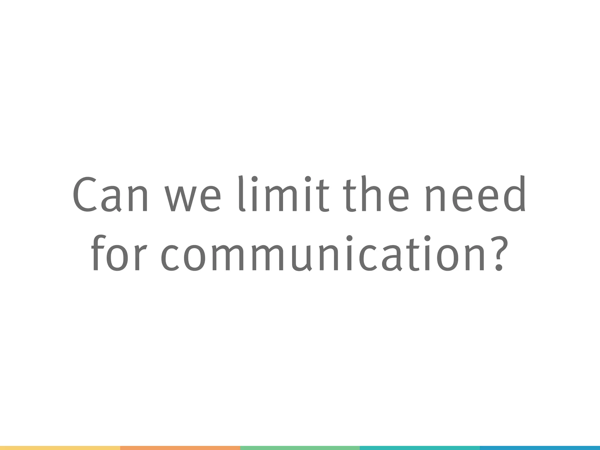 Can we limit the need
for communication?
 
