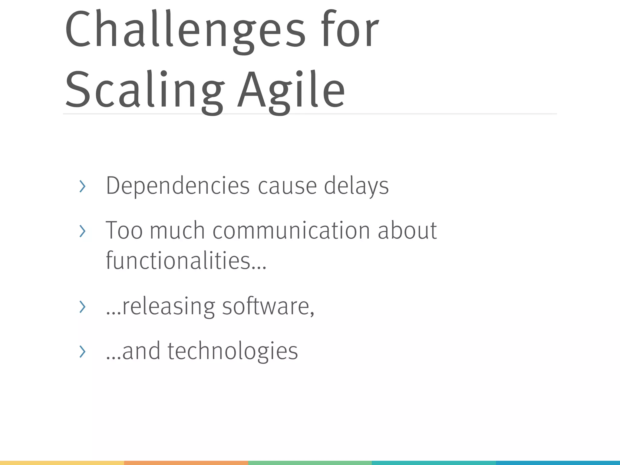 Challenges for
Scaling Agile
> Dependencies cause delays
> Too much communication about
functionalities...
> ...releasing software,
> ...and technologies
 