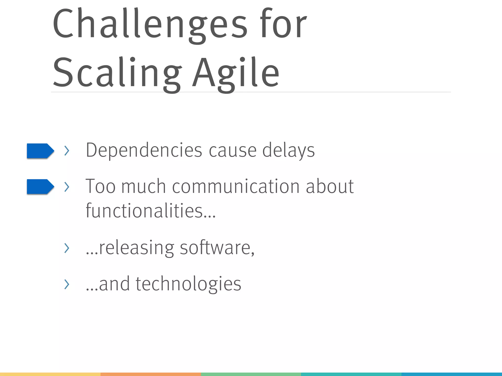 Challenges for
Scaling Agile
> Dependencies cause delays
> Too much communication about
functionalities...
> ...releasing software,
> ...and technologies
 
