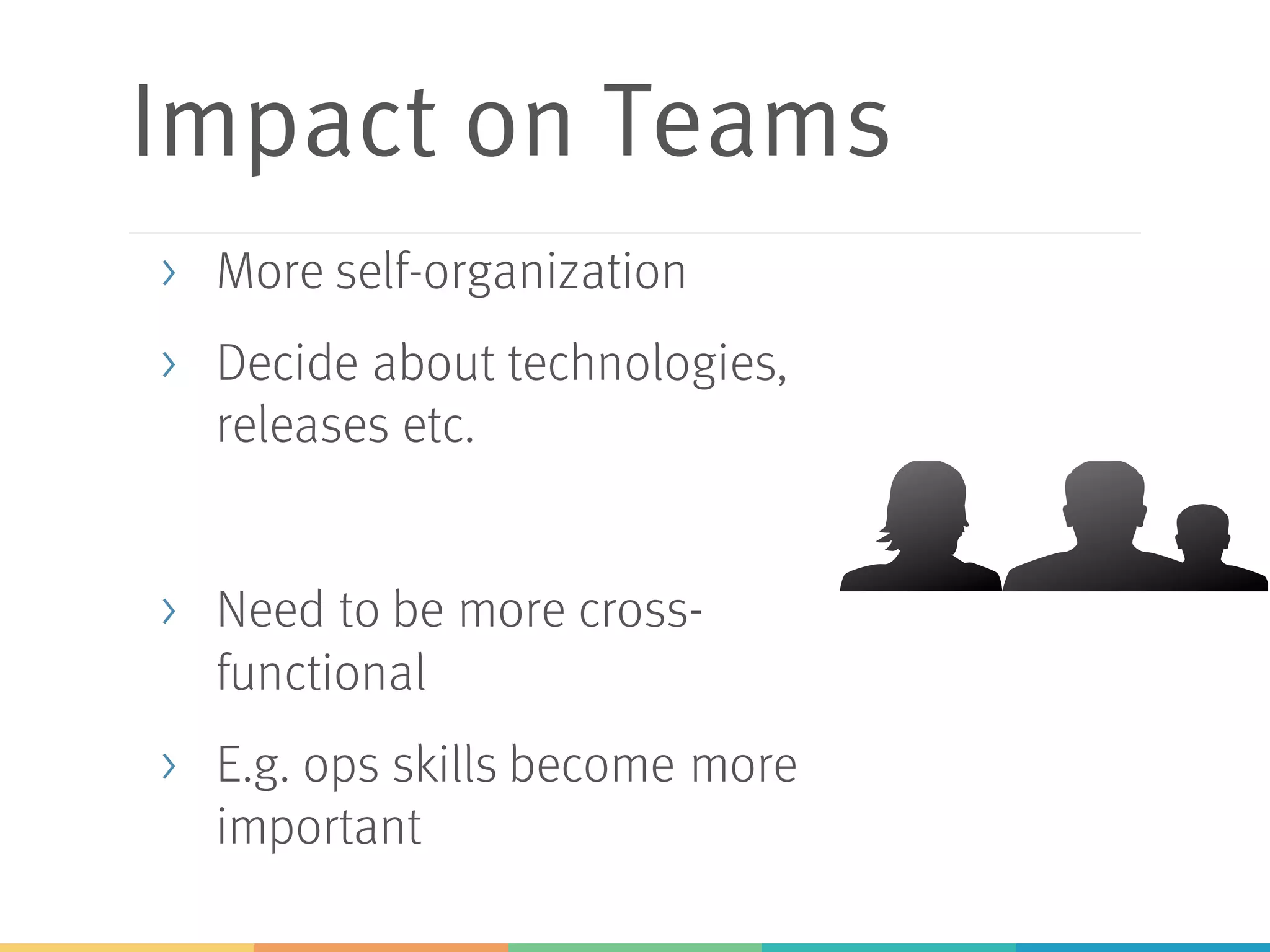 Impact on Teams
> More self-organization
> Decide about technologies,
releases etc.
> Need to be more cross-
functional
> E.g. ops skills become more
important
 