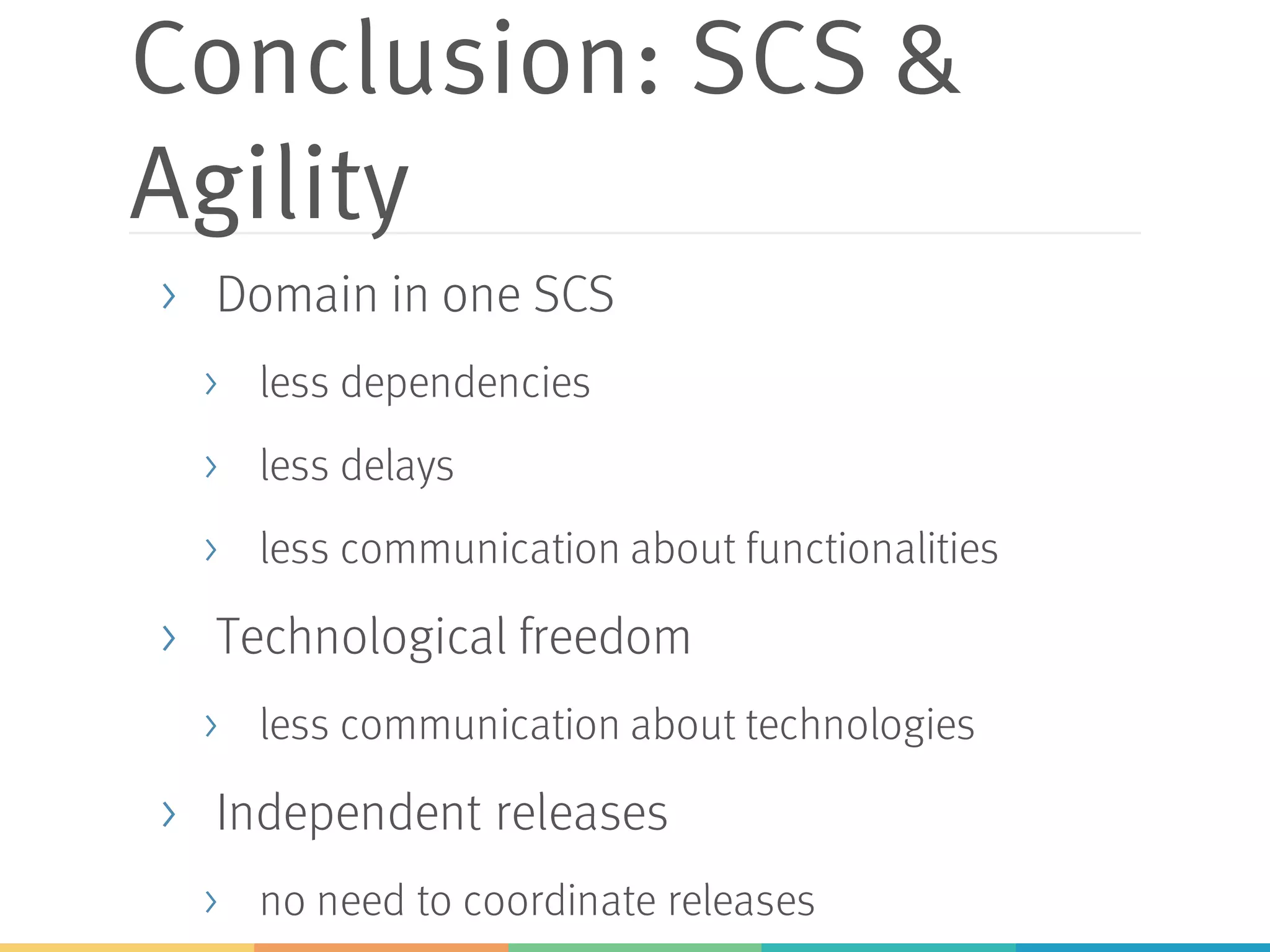 Conclusion: SCS &
Agility
> Domain in one SCS
> less dependencies
> less delays
> less communication about functionalities
> Technological freedom
> less communication about technologies
> Independent releases
> no need to coordinate releases
 
