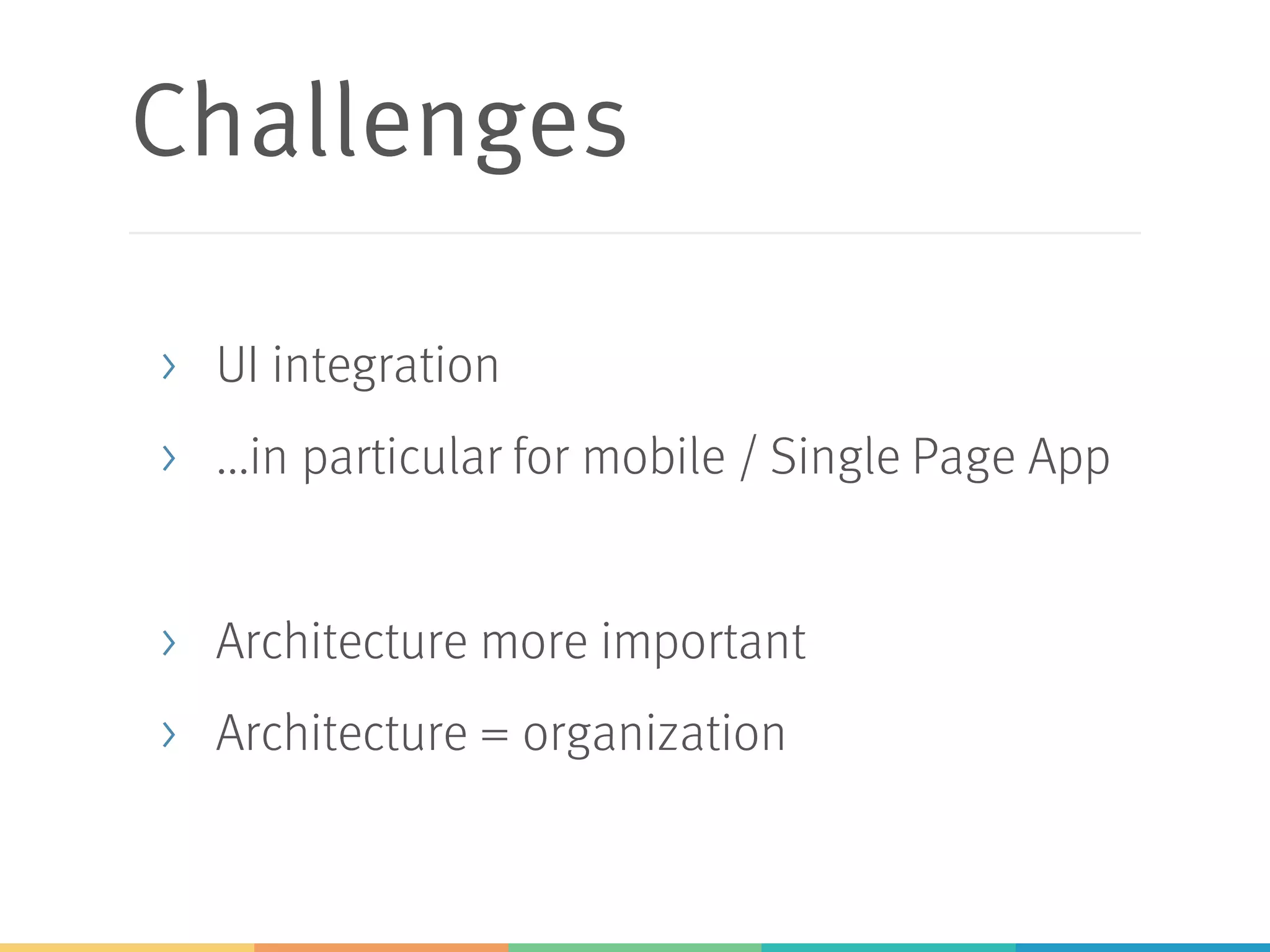 Challenges
> UI integration
> ...in particular for mobile / Single Page App
> Architecture more important
> Architecture = organization
 
