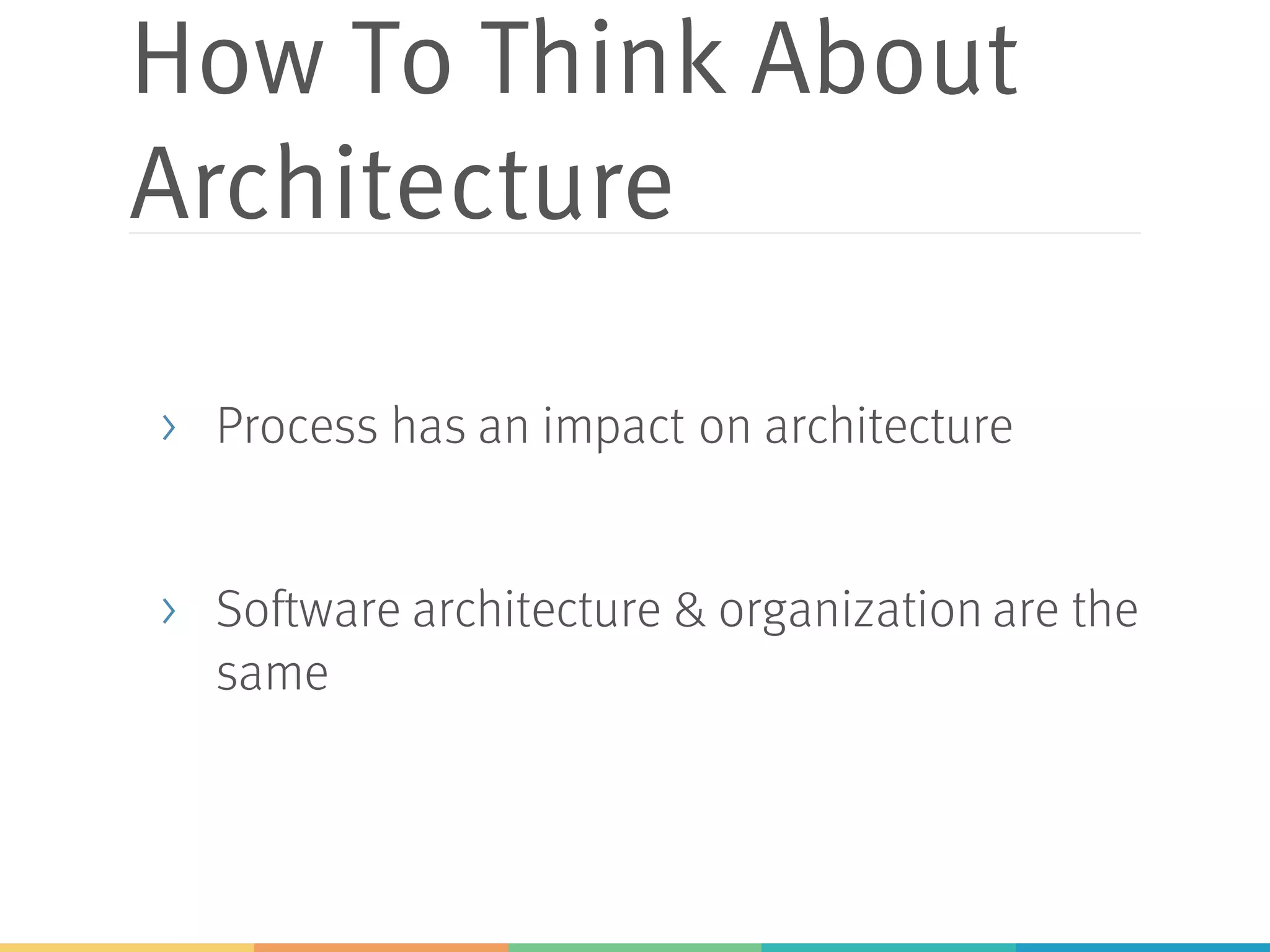 How To Think About
Architecture
> Process has an impact on architecture
> Software architecture & organization are the
same
 