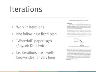 Iterations
> Work in iterations
> Not following a fixed plan
> “Waterfall” paper 1970
(Royce): Do it twice!
> I.e. iterations are a well-
known idea for very long
 