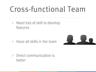 Cross-functional Team
> Need lots of skill to develop
features
> Have all skills in the team
> Direct communication is
better
 