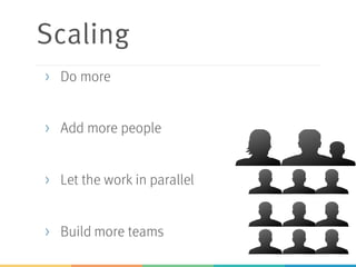 Scaling
> Do more
> Add more people
> Let the work in parallel
> Build more teams
 