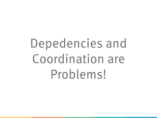 Depedencies and
Coordination are
Problems!
 