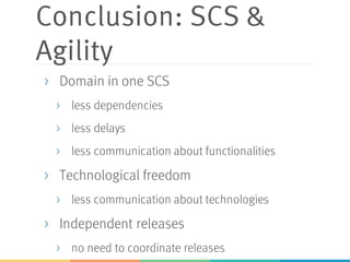 Conclusion: SCS &
Agility
> Domain in one SCS
> less dependencies
> less delays
> less communication about functionalities
> Technological freedom
> less communication about technologies
> Independent releases
> no need to coordinate releases
 