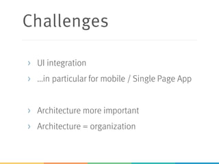 Challenges
> UI integration
> ...in particular for mobile / Single Page App
> Architecture more important
> Architecture = organization
 