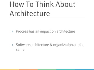 How To Think About
Architecture
> Process has an impact on architecture
> Software architecture & organization are the
same
 