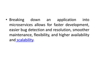 • Breaking down an application into
microservices allows for faster development,
easier bug detection and resolution, smoother
maintenance, flexibility, and higher availability
and scalability.
 