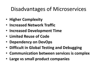 Disadvantages of Microservices
• Higher Complexity
• Increased Network Traffic
• Increased Development Time
• Limited Reuse of Code
• Dependency on DevOps
• Difficult in Global Testing and Debugging
• Communication between services is complex
• Large vs small product companies
 
