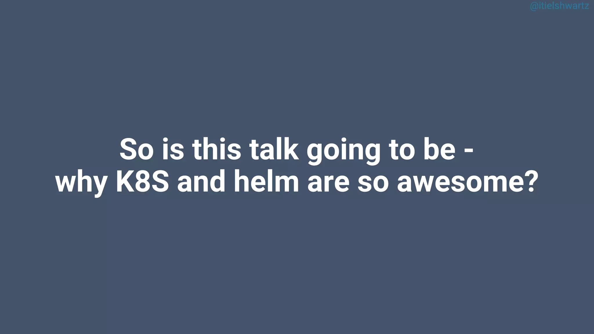 @itielshwartz
So is this talk going to be -
why K8S and helm are so awesome?
 