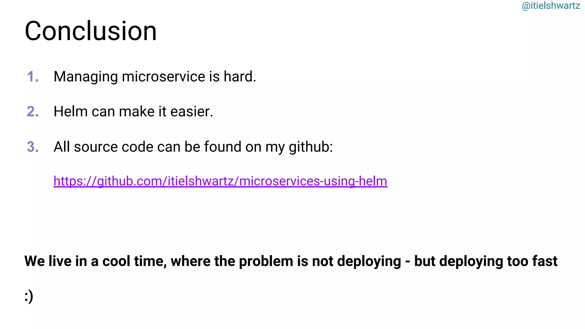 @itielshwartz
Conclusion
1. Managing microservice is hard.
2. Helm can make it easier.
3. All source code can be found on my github:
https://github.com/itielshwartz/microservices-using-helm
We live in a cool time, where the problem is not deploying - but deploying too fast
:)
 
