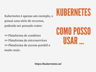 KUBERNETES
COMO POSSO
USAR ...
Kubernetes é apenas um exemplo, e
possui uma série de recursos,
podendo ser pensado como:
>> Plataforma de contêiner
>> Plataforma de microservices
>> Plataforma de nuvem portátil e
muito mais.
https://kubernetes.io/
 