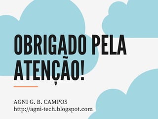 OBRIGADO PELA
ATENÇÃO!
AGNI G. B. CAMPOS
http://agni-tech.blogspot.com
 