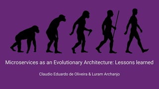 Microservices as an Evolutionary Architecture: Lessons learned
Claudio Eduardo de Oliveira & Luram Archanjo
 