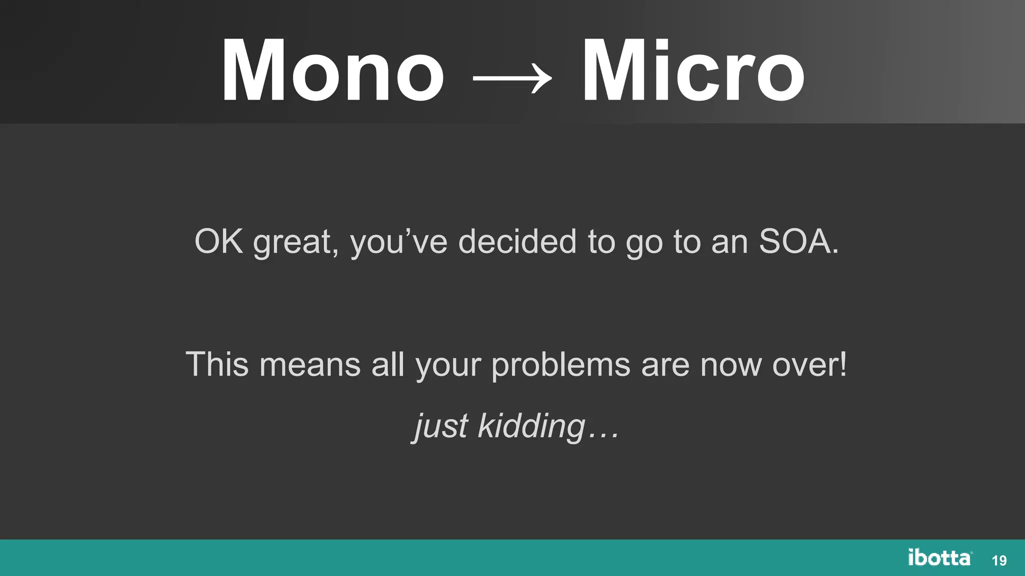 Mono → Micro
19
OK great, you’ve decided to go to an SOA.
This means all your problems are now over!
just kidding…
 