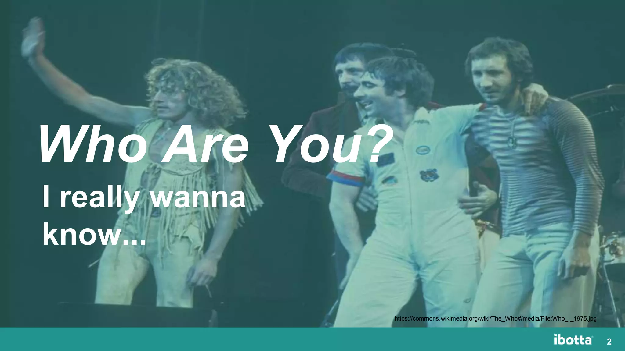 2
https://commons.wikimedia.org/wiki/The_Who#/media/File:Who_-_1975.jpg
Who Are You?
I really wanna
know...
 