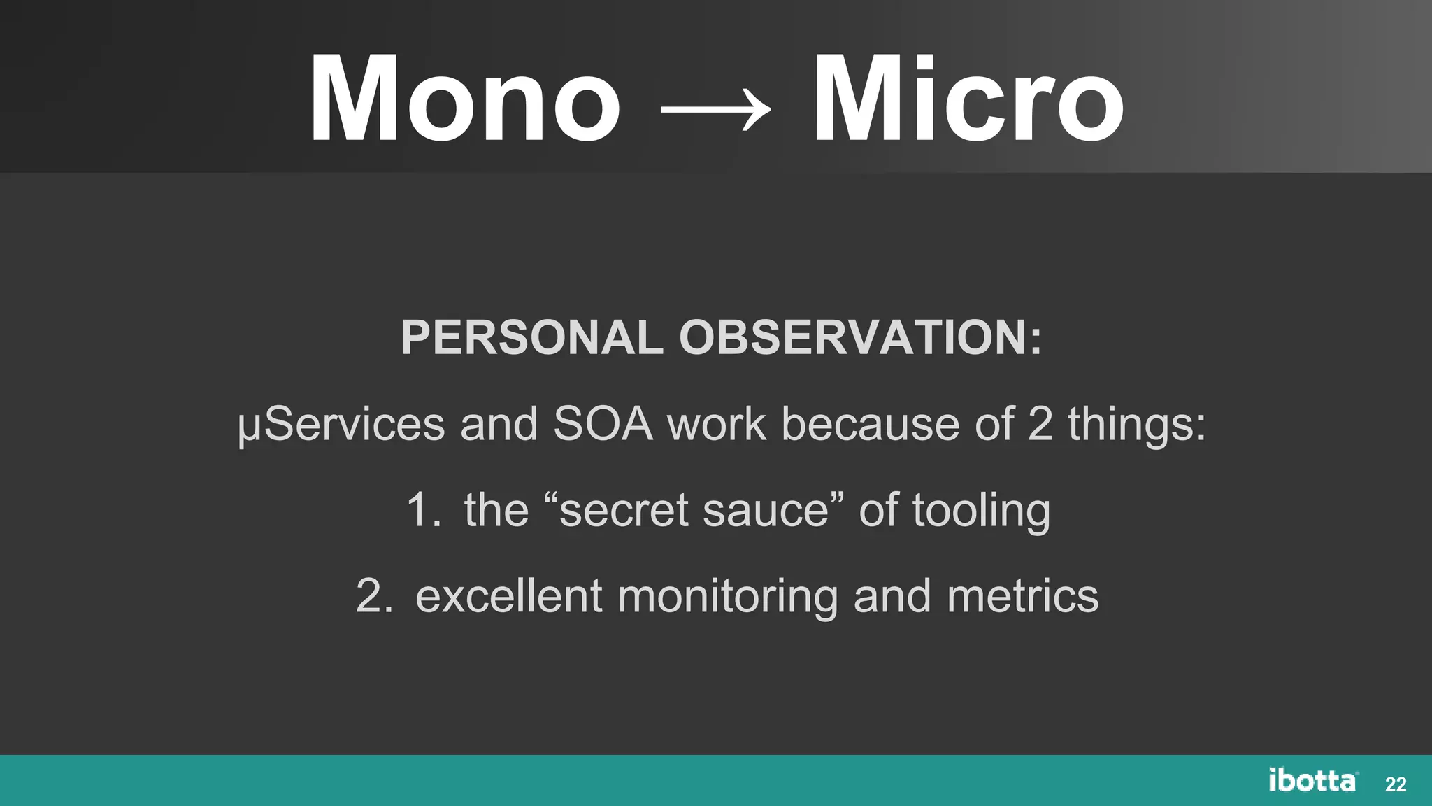 Mono → Micro
22
PERSONAL OBSERVATION:
µServices and SOA work because of 2 things:
1. the “secret sauce” of tooling
2. excellent monitoring and metrics
 