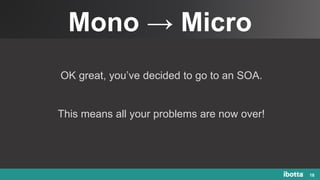 Mono → Micro
18
OK great, you’ve decided to go to an SOA.
This means all your problems are now over!
 