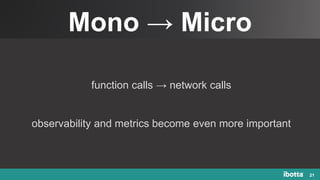 Mono → Micro
21
function calls → network calls
observability and metrics become even more important
 