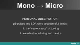 Mono → Micro
22
PERSONAL OBSERVATION:
µServices and SOA work because of 2 things:
1. the “secret sauce” of tooling
2. excellent monitoring and metrics
 