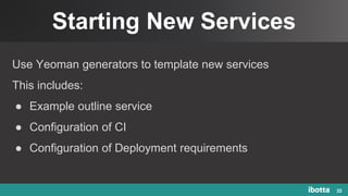 Starting New Services
32
Use Yeoman generators to template new services
This includes:
● Example outline service
● Configuration of CI
● Configuration of Deployment requirements
 