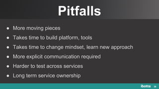 Pitfalls
36
● More moving pieces
● Takes time to build platform, tools
● Takes time to change mindset, learn new approach
● More explicit communication required
● Harder to test across services
● Long term service ownership
 