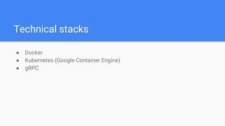 Technical stacks
● Docker
● Kubernetes (Google Container Engine)
● gRPC
 