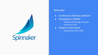 Spinnaker
● Continuous Delivery platform
● Developed in Netflix
○ Worked with Google and open
sourced in 2015
● Support mu...