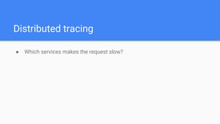 Distributed tracing
● Which services makes the request slow?
 