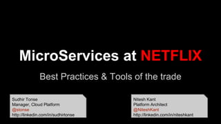 MicroServices at NETFLIX
Best Practices & Tools of the trade
Sudhir Tonse
Manager, Cloud Platform
@stonse
http://linkedin.com/in/sudhirtonse
Nitesh Kant
Platform Architect
@NiteshKant
http://linkedin.com/in/niteshkant
 