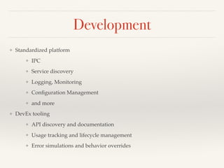 Development
❖ Standardized platform
❖ IPC
❖ Service discovery
❖ Logging, Monitoring
❖ Conﬁguration Management
❖ and more
❖ DevEx tooling
❖ API discovery and documentation
❖ Usage tracking and lifecycle management
❖ Error simulations and behavior overrides
 