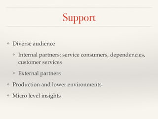 Support
❖ Diverse audience
❖ Internal partners: service consumers, dependencies,
customer services
❖ External partners
❖ Production and lower environments
❖ Micro level insights
 