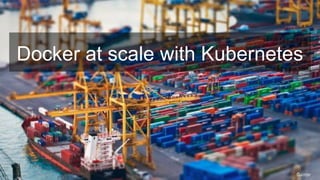 Docker at scale with Kubernetes
 