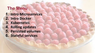 The Menu
1. Intro Microservices
2. Intro Docker
3. Kubernetes
4. Rolling updates
5. Persisted volumes
6. Stateful services
 